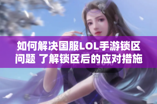 如何解决国服LOL手游锁区问题 了解锁区后的应对措施