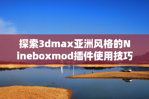 探索3dmax亚洲风格的Nineboxmod插件使用技巧与教程