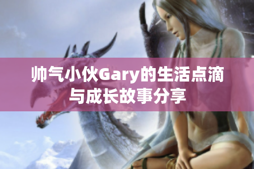 帅气小伙Gary的生活点滴与成长故事分享