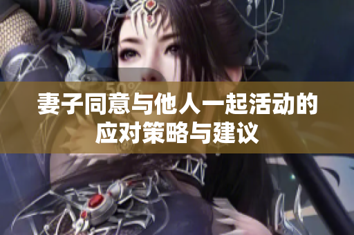 妻子同意与他人一起活动的应对策略与建议