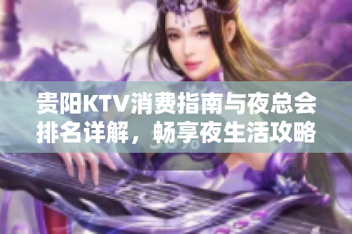 贵阳KTV消费指南与夜总会排名详解，畅享夜生活攻略