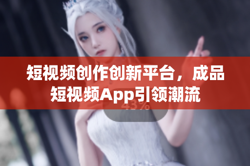 短视频创作创新平台，成品短视频App引领潮流