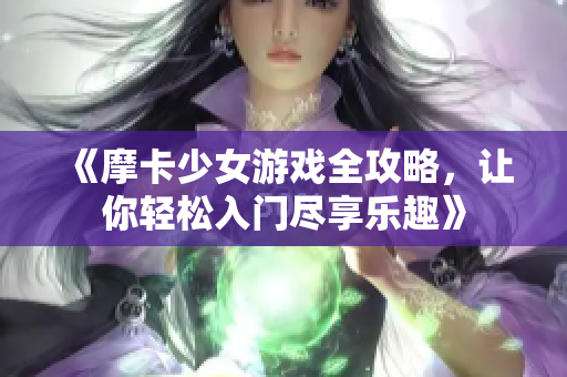 《摩卡少女游戏全攻略，让你轻松入门尽享乐趣》