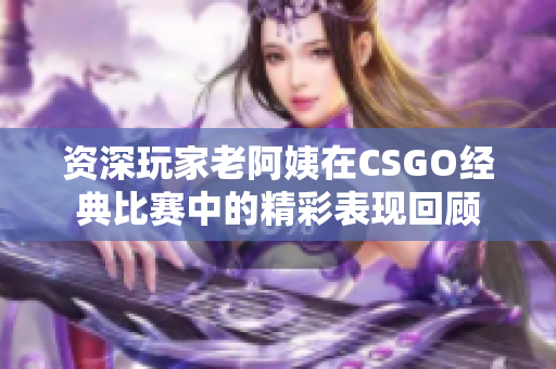 资深玩家老阿姨在CSGO经典比赛中的精彩表现回顾