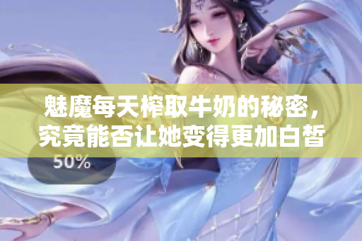 魅魔每天榨取牛奶的秘密，究竟能否让她变得更加白皙