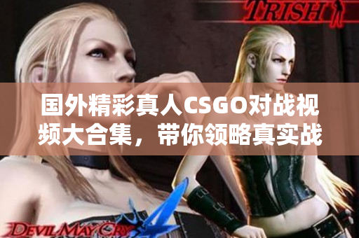 国外精彩真人CSGO对战视频大合集，带你领略真实战斗体验