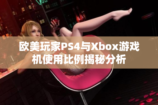 欧美玩家PS4与Xbox游戏机使用比例揭秘分析