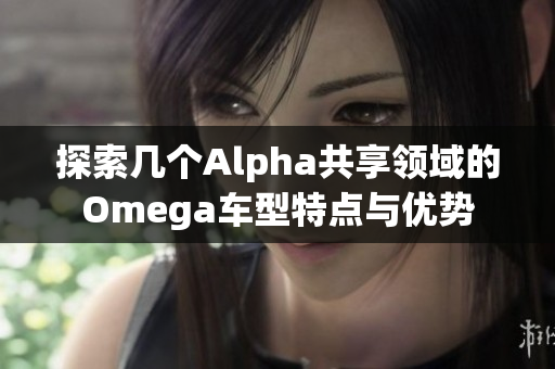 探索几个Alpha共享领域的Omega车型特点与优势