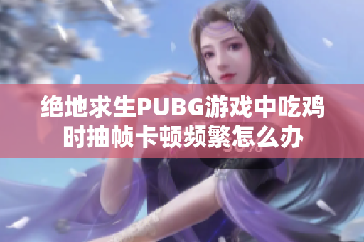 绝地求生PUBG游戏中吃鸡时抽帧卡顿频繁怎么办