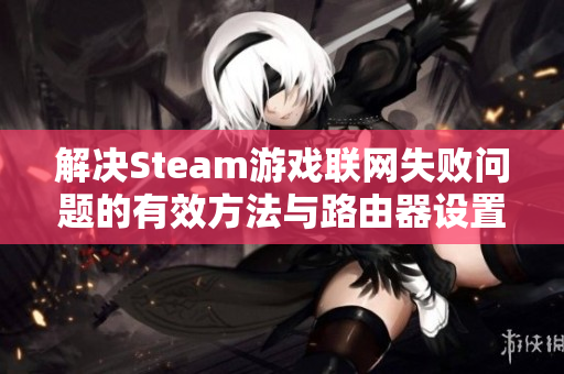 解决Steam游戏联网失败问题的有效方法与路由器设置技巧