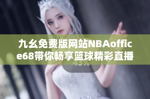 九幺免费版网站NBAoffice68带你畅享篮球精彩直播与资讯