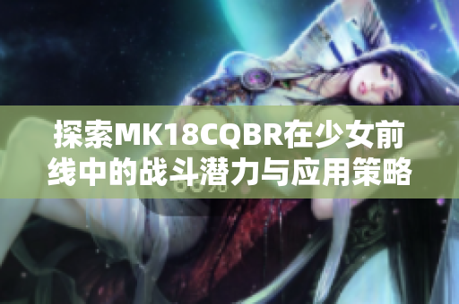 探索MK18CQBR在少女前线中的战斗潜力与应用策略