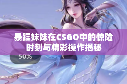 暴躁妹妹在CSGO中的惊险时刻与精彩操作揭秘