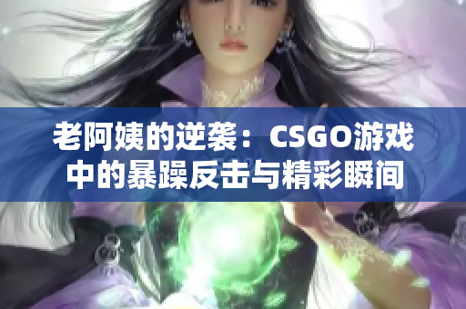 老阿姨的逆袭：CSGO游戏中的暴躁反击与精彩瞬间