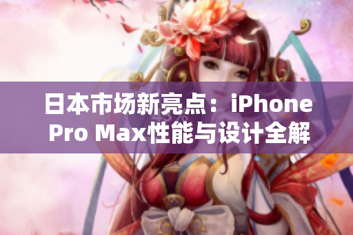 日本市场新亮点：iPhone Pro Max性能与设计全解析