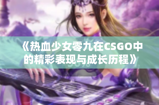 《热血少女零九在CSGO中的精彩表现与成长历程》