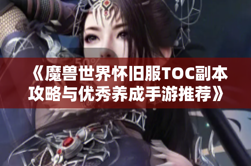 《魔兽世界怀旧服TOC副本攻略与优秀养成手游推荐》