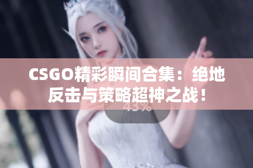 CSGO精彩瞬间合集：绝地反击与策略超神之战！