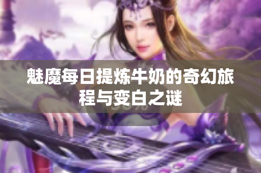 魅魔每日提炼牛奶的奇幻旅程与变白之谜