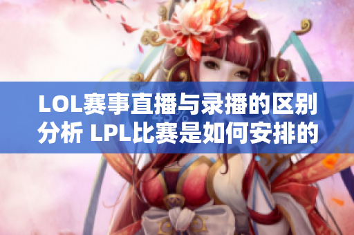 LOL赛事直播与录播的区别分析 LPL比赛是如何安排的