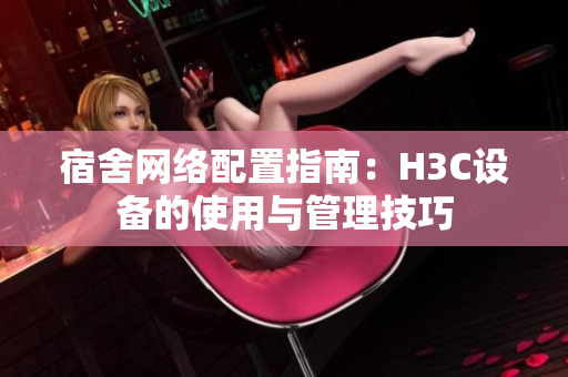 宿舍网络配置指南：H3C设备的使用与管理技巧