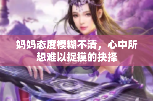 妈妈态度模糊不清，心中所想难以捉摸的抉择