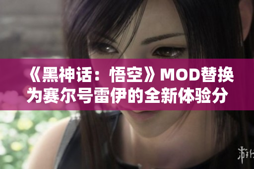 《黑神话：悟空》MOD替换为赛尔号雷伊的全新体验分享