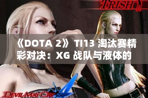 《DOTA 2》 TI13 淘汰赛精彩对决：XG 战队与液体的选人策略解析