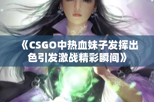 《CSGO中热血妹子发挥出色引发激战精彩瞬间》