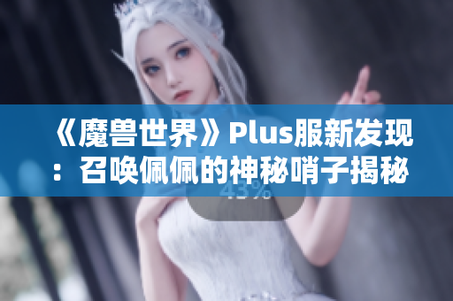 《魔兽世界》Plus服新发现：召唤佩佩的神秘哨子揭秘