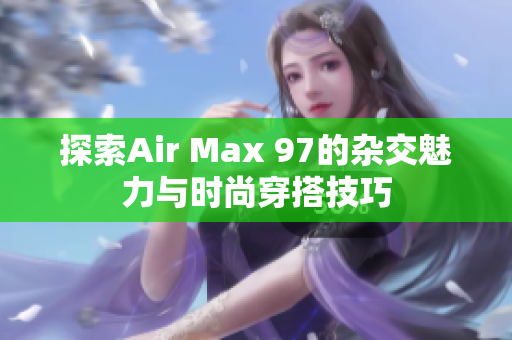 探索Air Max 97的杂交魅力与时尚穿搭技巧