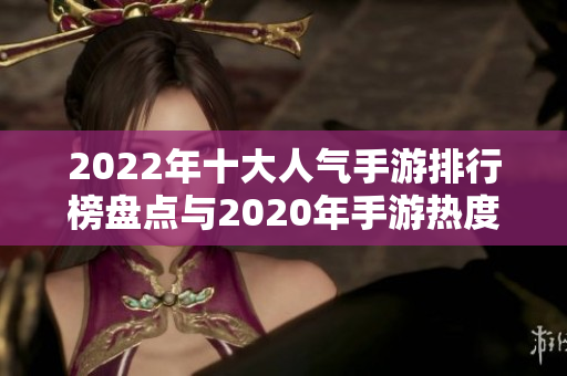 2022年十大人气手游排行榜盘点与2020年手游热度比较分析