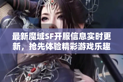 最新魔域SF开服信息实时更新，抢先体验精彩游戏乐趣！