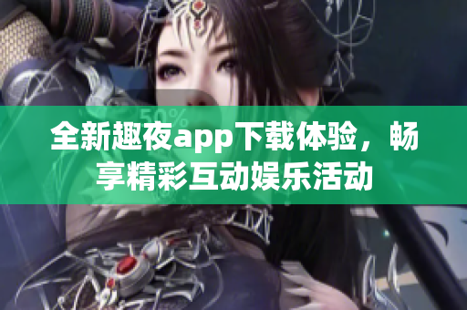 全新趣夜app下载体验，畅享精彩互动娱乐活动