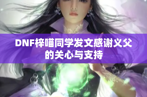 DNF梓喵同学发文感谢义父的关心与支持