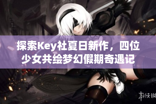 探索Key社夏日新作，四位少女共绘梦幻假期奇遇记