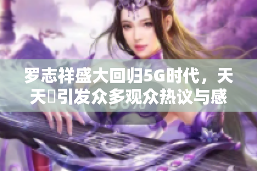 罗志祥盛大回归5G时代，天天奭引发众多观众热议与感悟