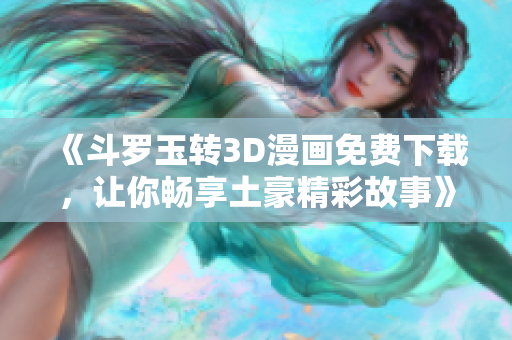 《斗罗玉转3D漫画免费下载，让你畅享土豪精彩故事》