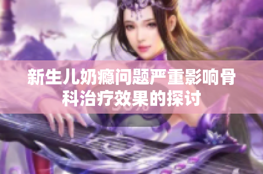 新生儿奶瘾问题严重影响骨科治疗效果的探讨