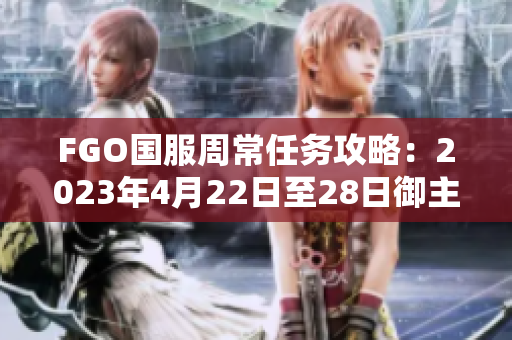 FGO国服周常任务攻略：2023年4月22日至28日御主任务完美完成指南