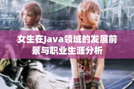 女生在Java领域的发展前景与职业生涯分析