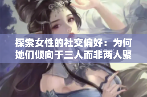 探索女性的社交偏好：为何她们倾向于三人而非两人聚会