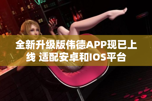 全新升级版伟德APP现已上线 适配安卓和IOS平台