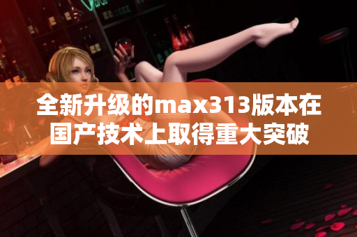 全新升级的max313版本在国产技术上取得重大突破