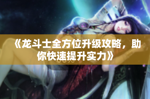 《龙斗士全方位升级攻略，助你快速提升实力》