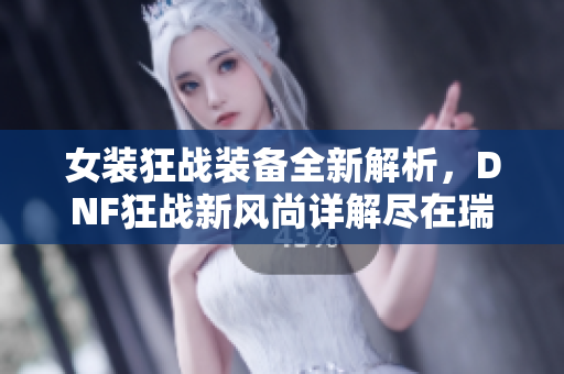 女装狂战装备全新解析，DNF狂战新风尚详解尽在瑞尔手游网