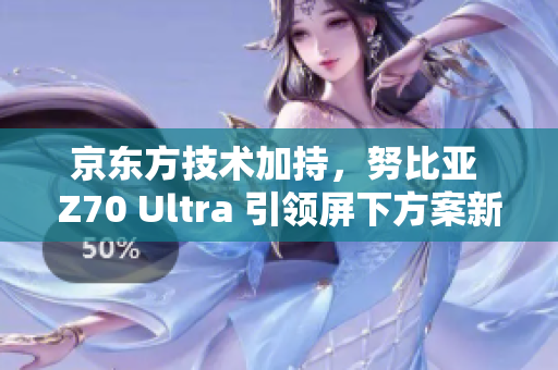 京东方技术加持，努比亚 Z70 Ultra 引领屏下方案新纪元