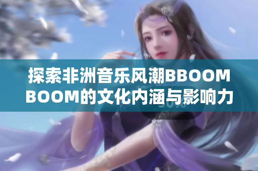 探索非洲音乐风潮BBOOMBOOM的文化内涵与影响力