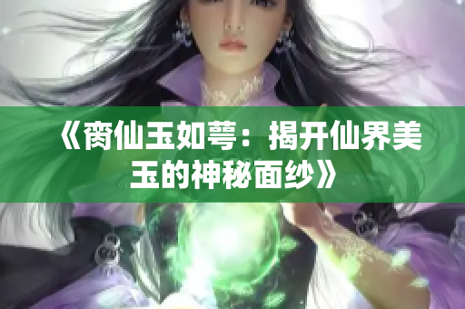 《脔仙玉如萼：揭开仙界美玉的神秘面纱》