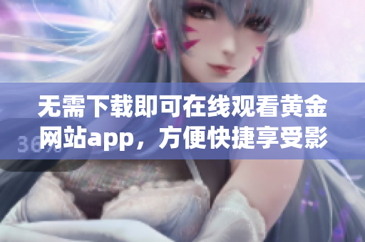 无需下载即可在线观看黄金网站app，方便快捷享受影视盛宴